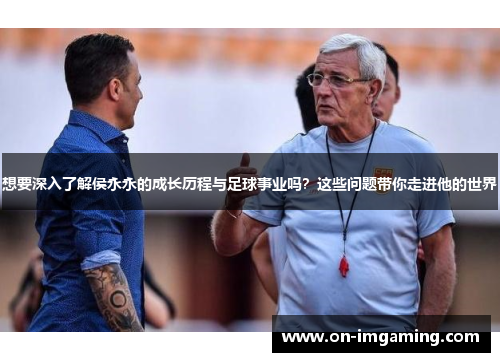 想要深入了解侯永永的成长历程与足球事业吗？这些问题带你走进他的世界