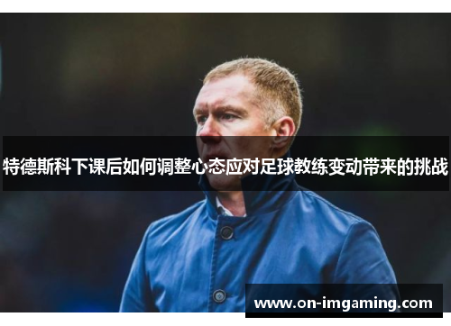 特德斯科下课后如何调整心态应对足球教练变动带来的挑战