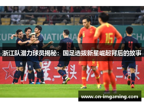 浙江队潜力球员揭秘：国足选拔新星崛起背后的故事