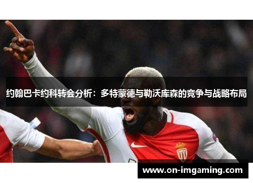 约翰巴卡约科转会分析：多特蒙德与勒沃库森的竞争与战略布局