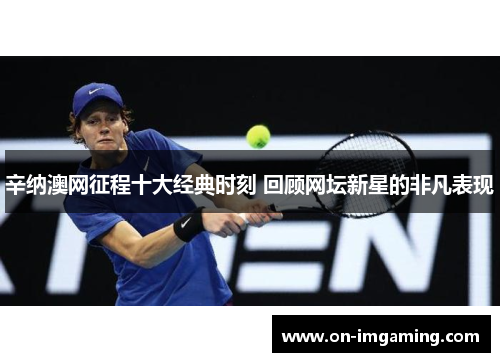 辛纳澳网征程十大经典时刻 回顾网坛新星的非凡表现