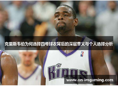 克里斯韦伯为何选择四号球衣背后的深层意义与个人选择分析