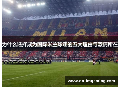 为什么选择成为国际米兰球迷的五大理由与激情所在