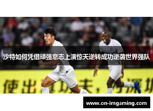 沙特如何凭借顽强意志上演惊天逆转成功逆袭世界强队