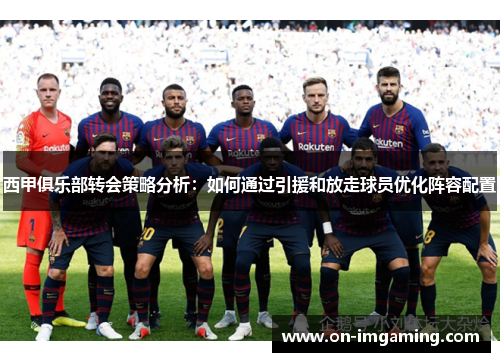 西甲俱乐部转会策略分析：如何通过引援和放走球员优化阵容配置